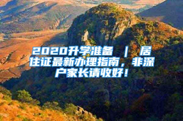 2020升学准备 ｜ 居住证最新办理指南，非深户家长请收好！