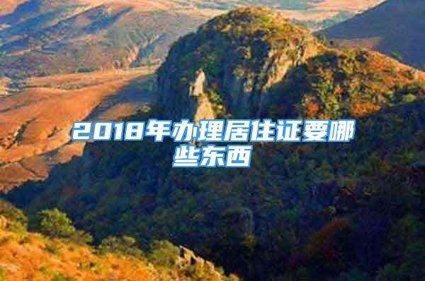 2018年办理居住证要哪些东西