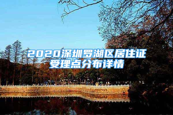 2020深圳罗湖区居住证受理点分布详情