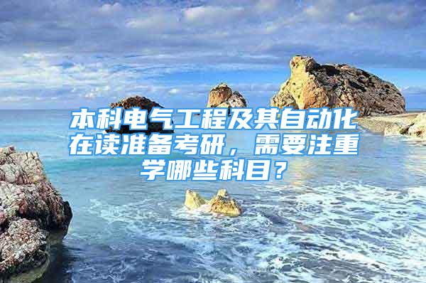 本科电气工程及其自动化在读准备考研，需要注重学哪些科目？