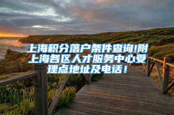 上海积分落户条件查询!附上海各区人才服务中心受理点地址及电话！