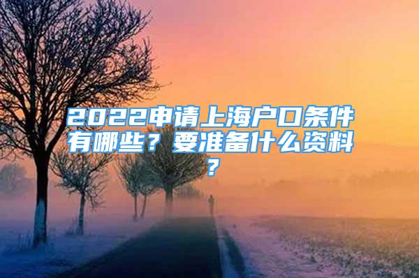 2022申请上海户口条件有哪些？要准备什么资料？