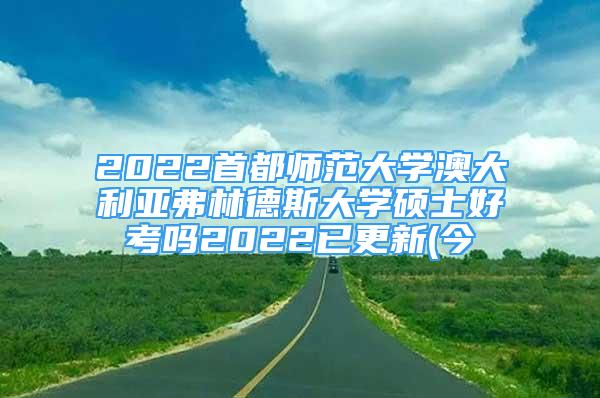 2022首都师范大学澳大利亚弗林德斯大学硕士好考吗2022已更新(今