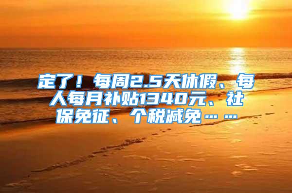 定了！每周2.5天休假、每人每月补贴1340元、社保免征、个税减免……