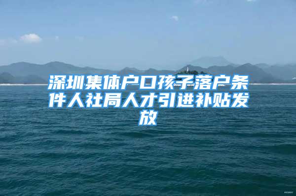 深圳集体户口孩子落户条件人社局人才引进补贴发放