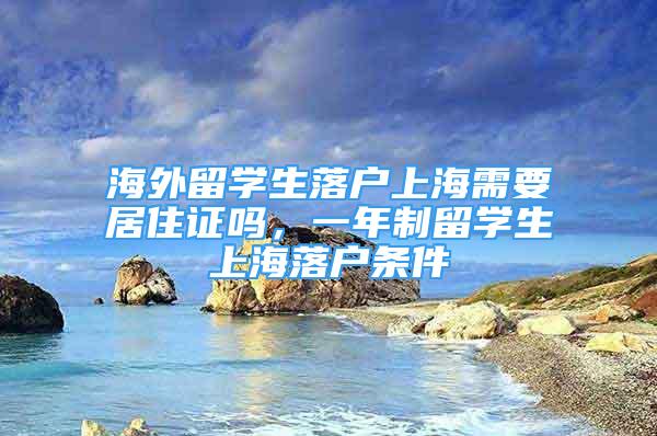 海外留学生落户上海需要居住证吗，一年制留学生上海落户条件