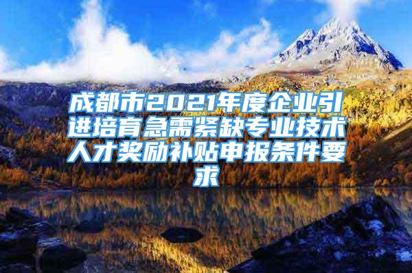 成都市2021年度企业引进培育急需紧缺专业技术人才奖励补贴申报条件要求