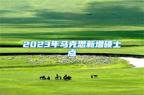 2023年马克思新增硕士点