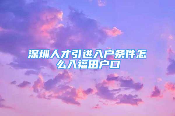 深圳人才引进入户条件怎么入福田户口