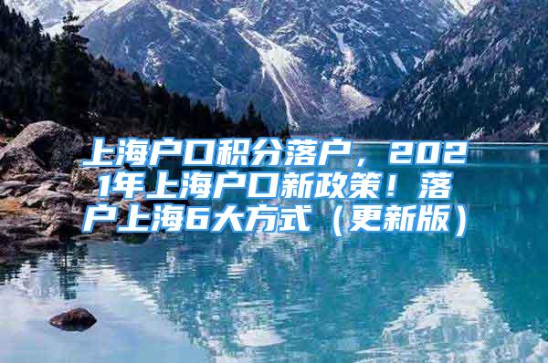 上海户口积分落户，2021年上海户口新政策！落户上海6大方式（更新版）