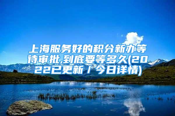 上海服务好的积分新办等待审批,到底要等多久(2022已更新／今日详情)