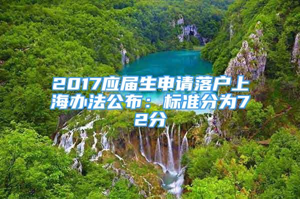 2017应届生申请落户上海办法公布：标准分为72分