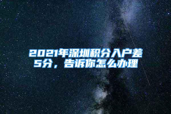 2021年深圳积分入户差5分，告诉你怎么办理