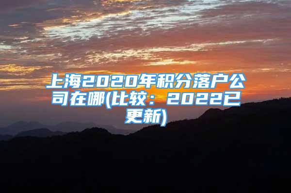 上海2020年积分落户公司在哪(比较：2022已更新)