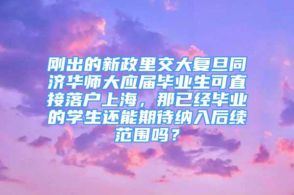 刚出的新政里交大复旦同济华师大应届毕业生可直接落户上海，那已经毕业的学生还能期待纳入后续范围吗？