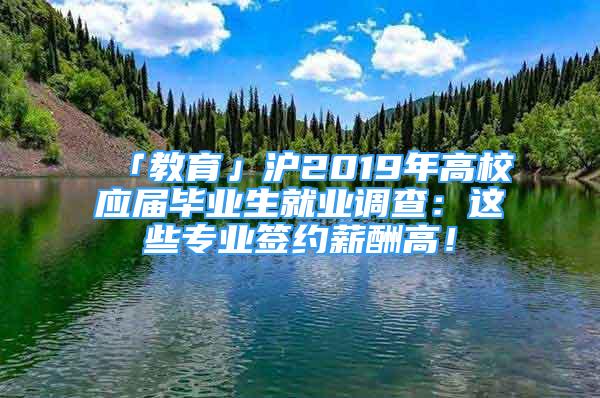 「教育」沪2019年高校应届毕业生就业调查：这些专业签约薪酬高！