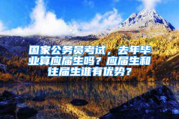 国家公务员考试，去年毕业算应届生吗？应届生和往届生谁有优势？