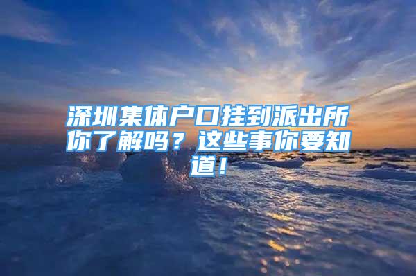 深圳集体户口挂到派出所你了解吗？这些事你要知道！