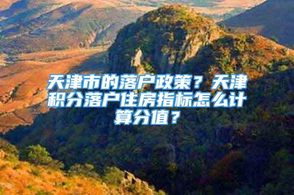 天津市的落户政策？天津积分落户住房指标怎么计算分值？