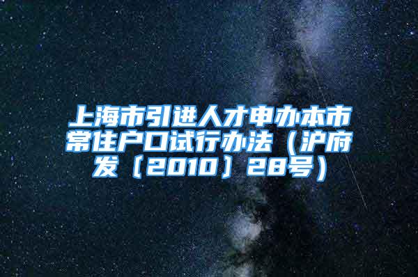 上海市引进人才申办本市常住户口试行办法（沪府发〔2010〕28号）