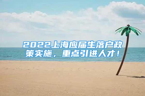 2022上海应届生落户政策实施，重点引进人才！