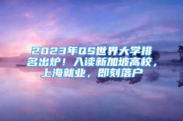 2023年QS世界大学排名出炉！入读新加坡高校，上海就业，即刻落户