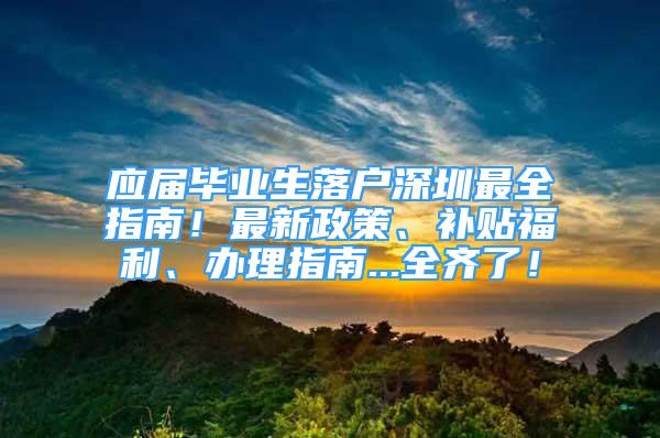 应届毕业生落户深圳最全指南！最新政策、补贴福利、办理指南...全齐了！