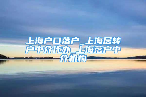 上海户口落户_上海居转户中介代办_上海落户中介机构