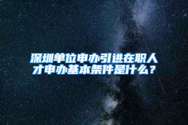 深圳单位申办引进在职人才申办基本条件是什么？