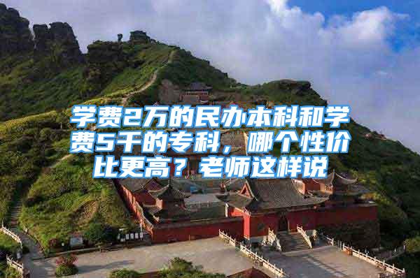 学费2万的民办本科和学费5千的专科，哪个性价比更高？老师这样说