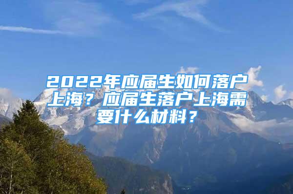 2022年应届生如何落户上海？应届生落户上海需要什么材料？