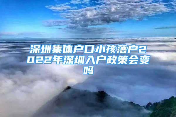 深圳集体户口小孩落户2022年深圳入户政策会变吗