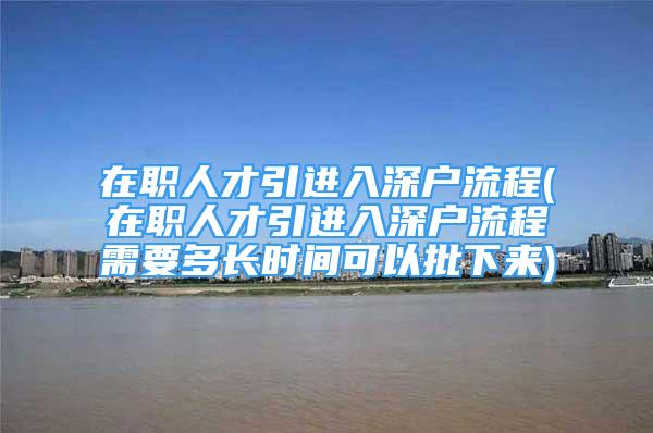 在职人才引进入深户流程(在职人才引进入深户流程需要多长时间可以批下来)