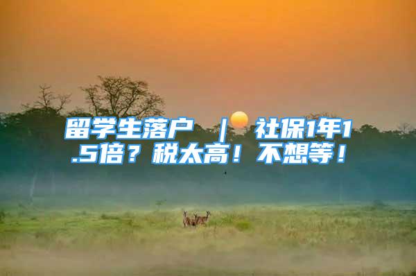 留学生落户 ｜ 社保1年1.5倍？税太高！不想等！