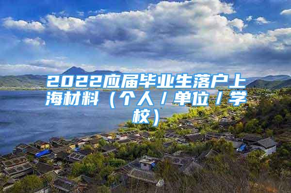 2022应届毕业生落户上海材料（个人／单位／学校）