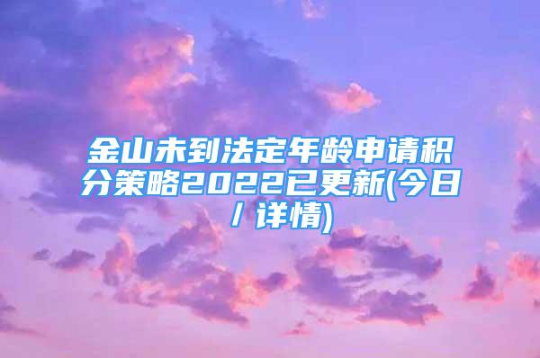 金山未到法定年龄申请积分策略2022已更新(今日／详情)