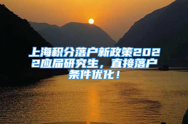 上海积分落户新政策2022应届研究生，直接落户条件优化！