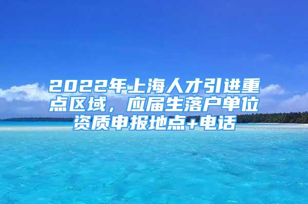 2022年上海人才引进重点区域，应届生落户单位资质申报地点+电话