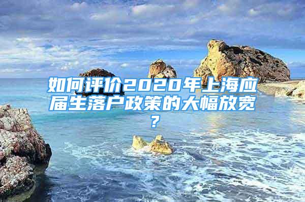 如何评价2020年上海应届生落户政策的大幅放宽？