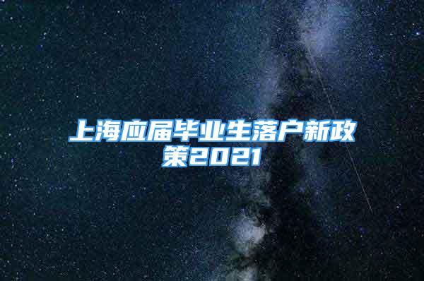 上海应届毕业生落户新政策2021