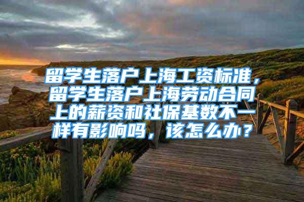 留学生落户上海工资标准，留学生落户上海劳动合同上的薪资和社保基数不一样有影响吗，该怎么办？