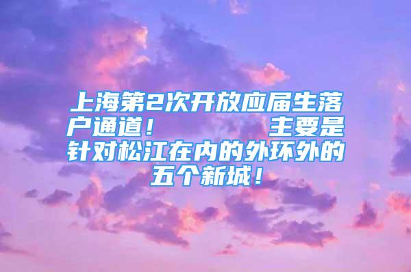 上海第2次开放应届生落户通道！      主要是针对松江在内的外环外的五个新城！