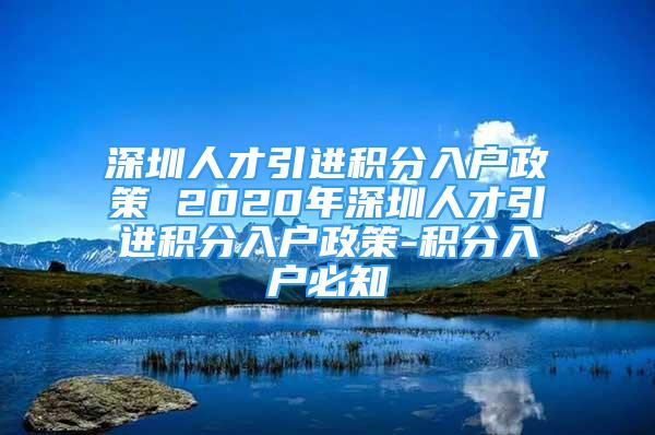 深圳人才引进积分入户政策 2020年深圳人才引进积分入户政策-积分入户必知