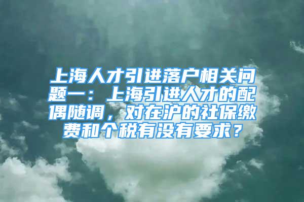 上海人才引进落户相关问题一：上海引进人才的配偶随调，对在沪的社保缴费和个税有没有要求？