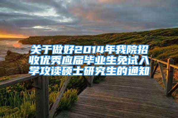 关于做好2014年我院招收优秀应届毕业生免试入学攻读硕士研究生的通知