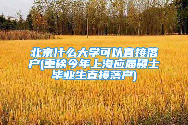 北京什么大学可以直接落户(重磅今年上海应届硕士毕业生直接落户)