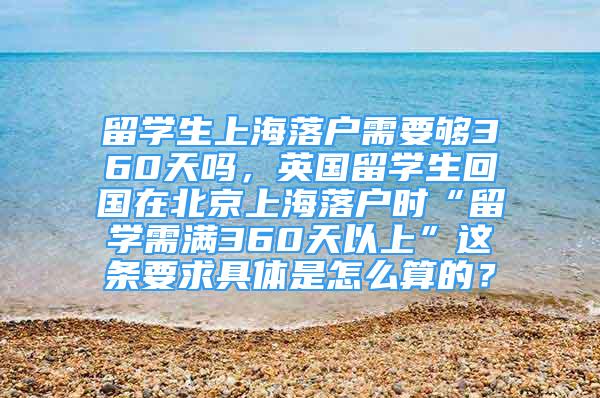 留学生上海落户需要够360天吗，英国留学生回国在北京上海落户时“留学需满360天以上”这条要求具体是怎么算的？