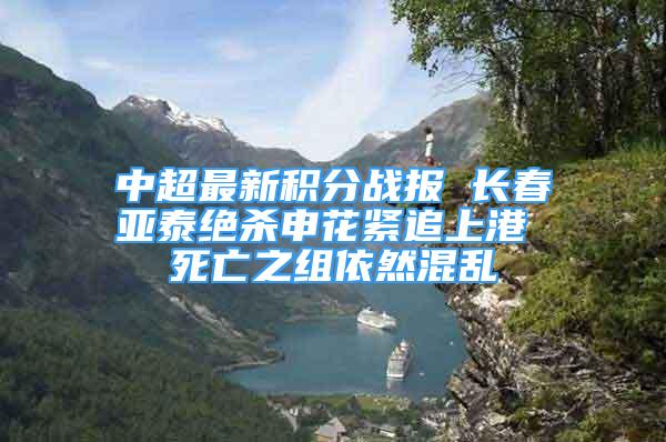 中超最新积分战报 长春亚泰绝杀申花紧追上港 死亡之组依然混乱