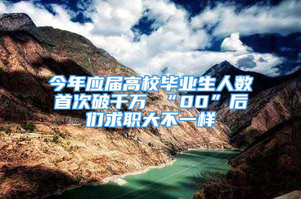 今年应届高校毕业生人数首次破千万 “00”后们求职大不一样