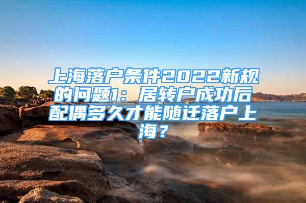 上海落户条件2022新规的问题1：居转户成功后配偶多久才能随迁落户上海？